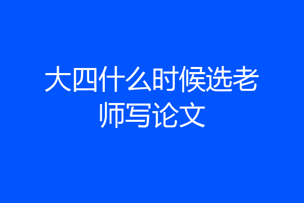 大四什么时候选老师写论文