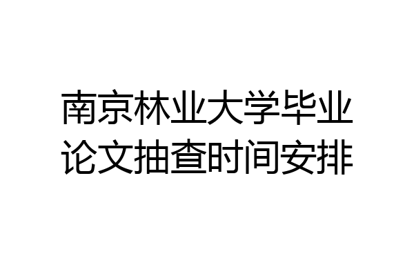 南京林业大学毕业论文抽查时间安排