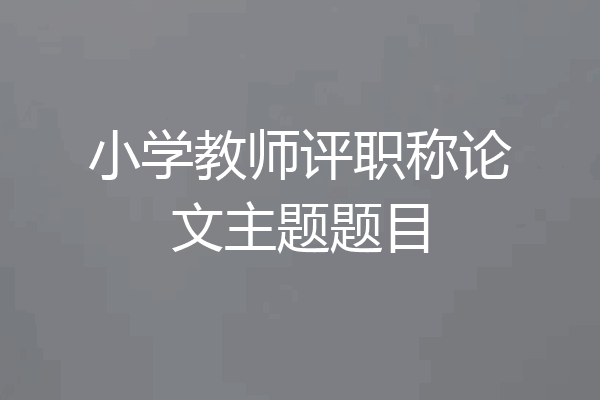 小学教师评职称论文主题题目