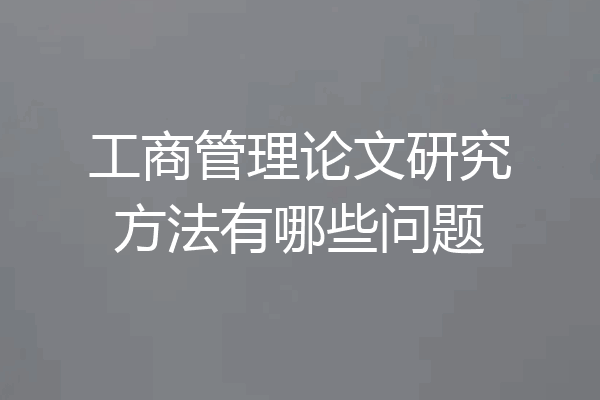 工商管理论文研究方法有哪些问题