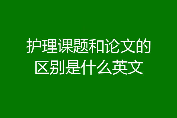 护理课题和论文的区别是什么英文
