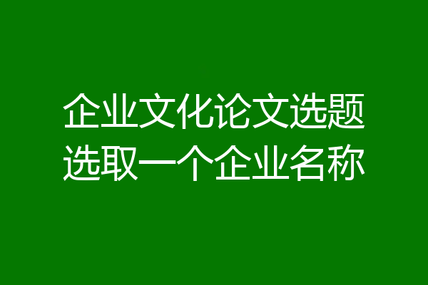 企业文化论文选题选取一个企业名称
