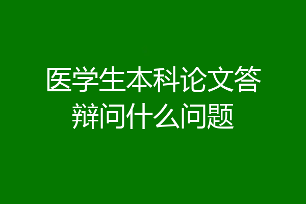 医学生本科论文答辩问什么问题