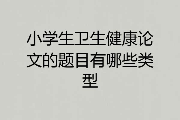 小学生卫生健康论文的题目有哪些类型