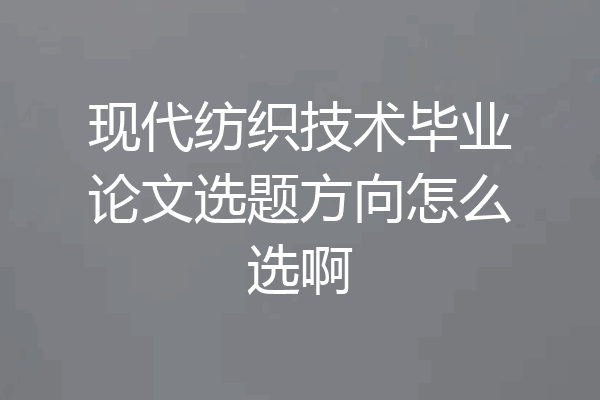 现代纺织技术毕业论文选题方向怎么选啊