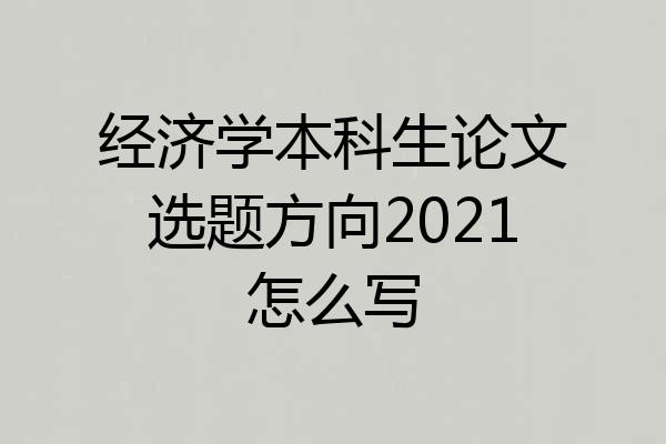 经济学本科生论文选题方向2021怎么写
