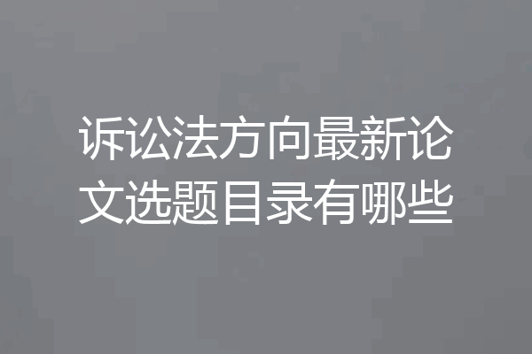 诉讼法方向最新论文选题目录有哪些