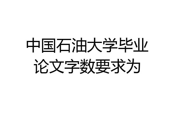 中国石油大学毕业论文字数要求为