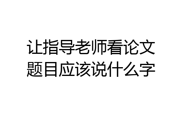 让指导老师看论文题目应该说什么字