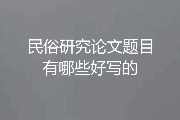 民俗研究论文题目有哪些好写的