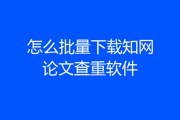 怎么批量下载知网论文查重软件