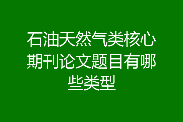 石油天然气类核心期刊论文题目有哪些类型