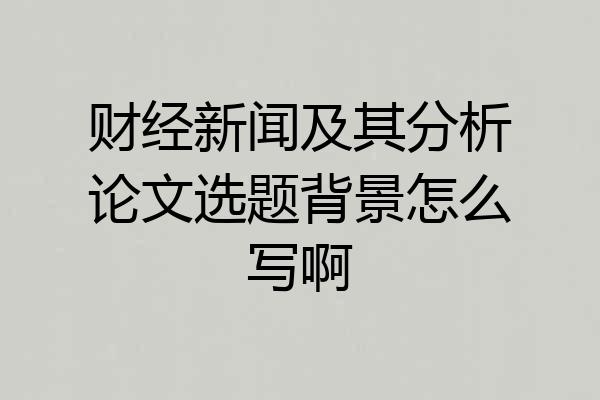 财经新闻及其分析论文选题背景怎么写啊