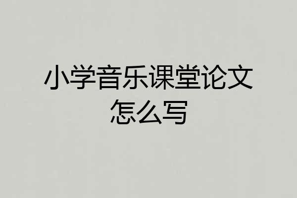 小学音乐课堂论文怎么写