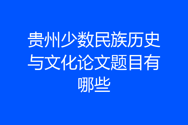 贵州少数民族历史与文化论文题目有哪些