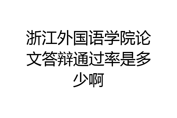 浙江外国语学院论文答辩通过率是多少啊