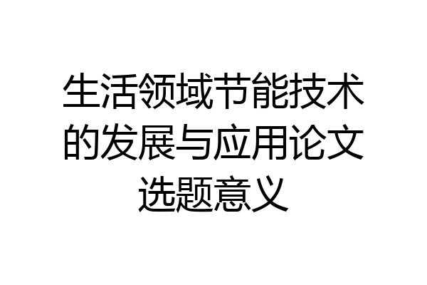 生活领域节能技术的发展与应用论文选题意义