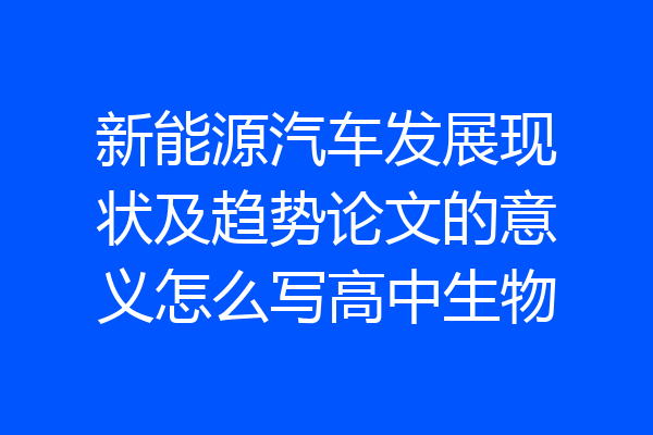 新能源汽车发展现状及趋势论文的意义怎么写高中生物