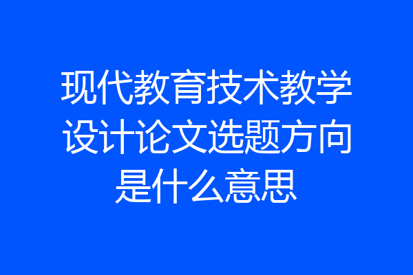 现代教育技术教学设计论文选题方向是什么意思