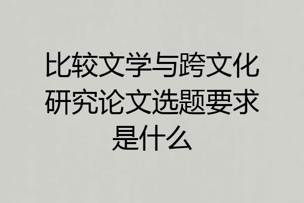 比较文学与跨文化研究论文选题要求是什么