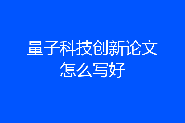 量子科技创新论文怎么写好