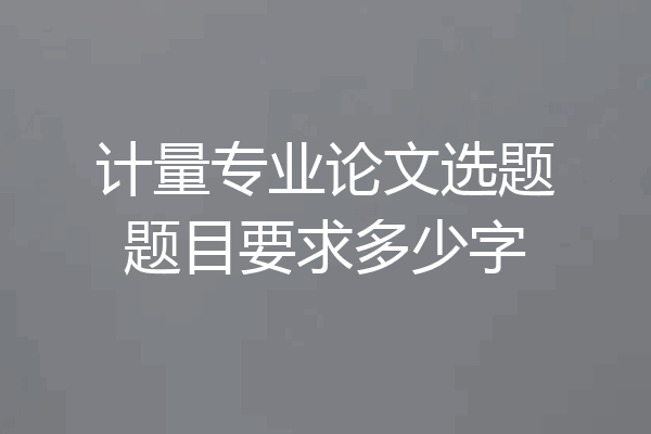 计量专业论文选题题目要求多少字