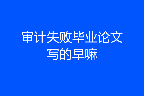 审计失败毕业论文写的早嘛