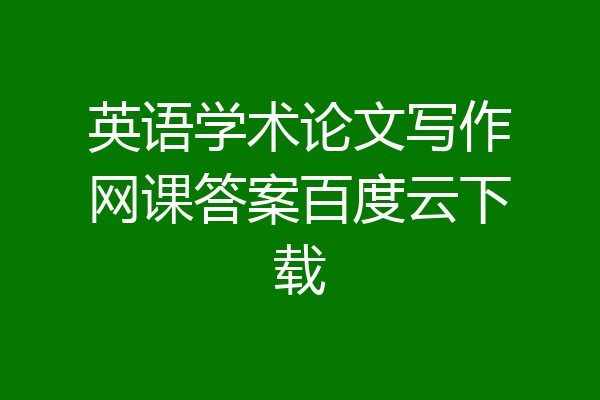 英语学术论文写作网课答案百度云下载
