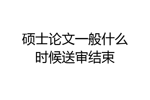 硕士论文一般什么时候送审结束