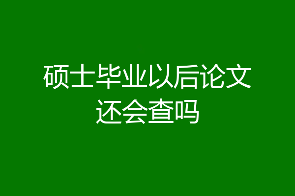 硕士毕业以后论文还会查吗