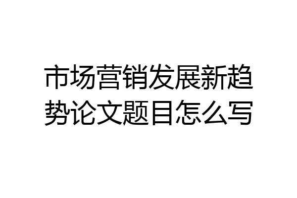 市场营销发展新趋势论文题目怎么写