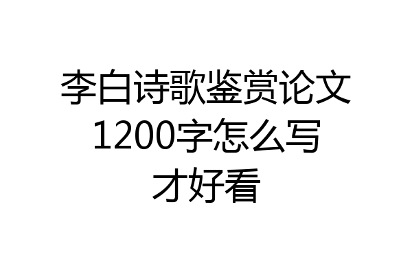 李白诗歌鉴赏论文1200字怎么写才好看