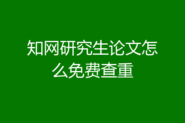 知网研究生论文怎么免费查重
