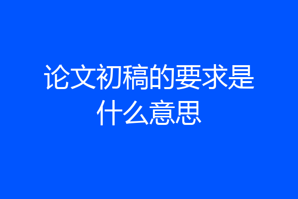 论文初稿的要求是什么意思