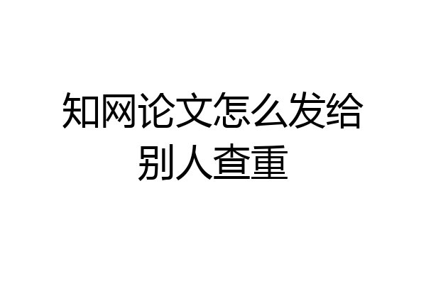 知网论文怎么发给别人查重