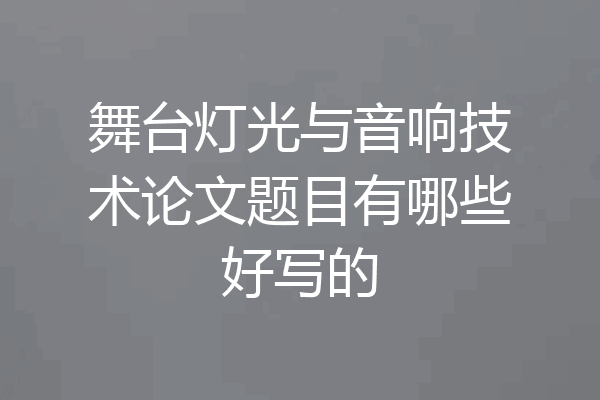 舞台灯光与音响技术论文题目有哪些好写的