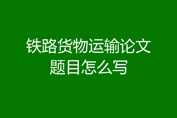 铁路货物运输论文题目怎么写