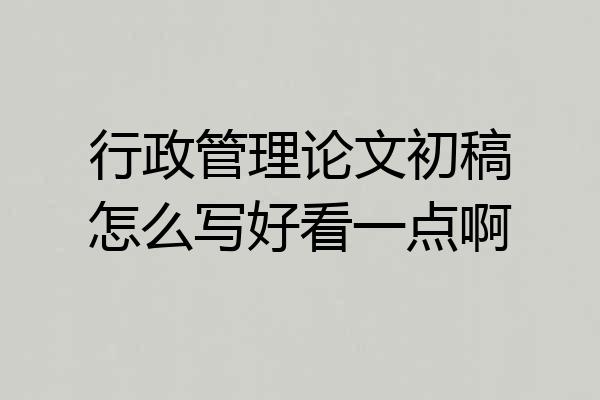 行政管理论文初稿怎么写好看一点啊
