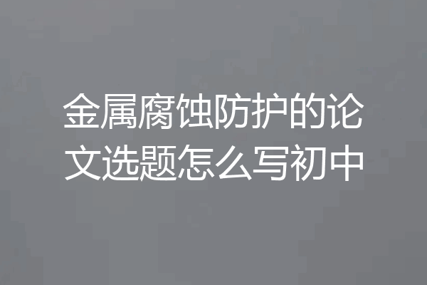 金属腐蚀防护的论文选题怎么写初中