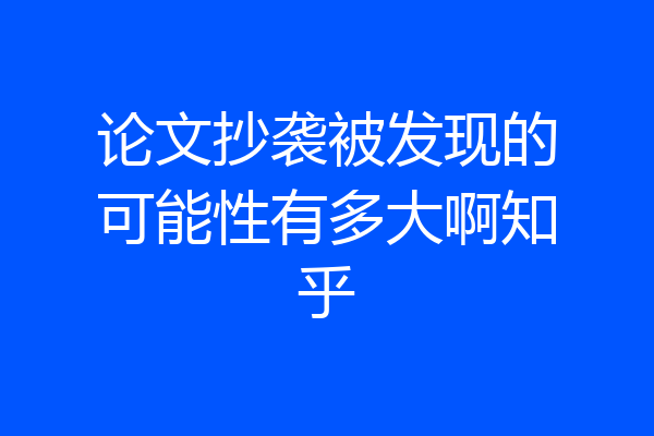 论文抄袭被发现的可能性有多大啊知乎