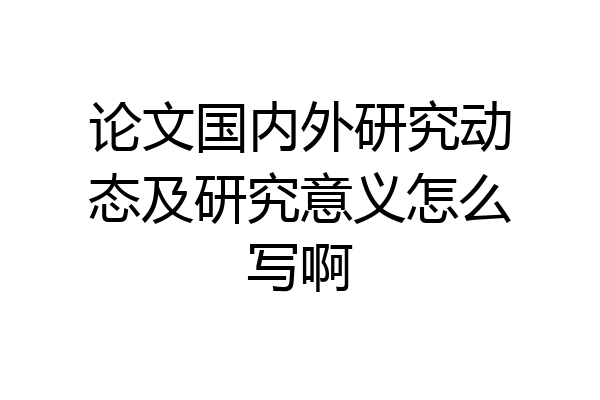 论文国内外研究动态及研究意义怎么写啊
