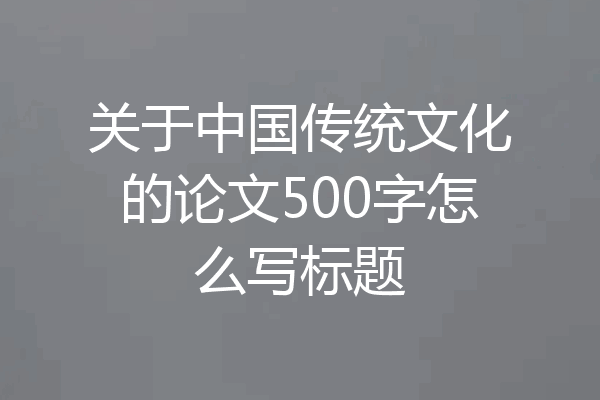 关于中国传统文化的论文500字怎么写标题