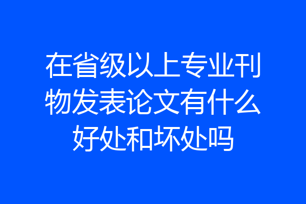 在省级以上专业刊物发表论文有什么好处和坏处吗