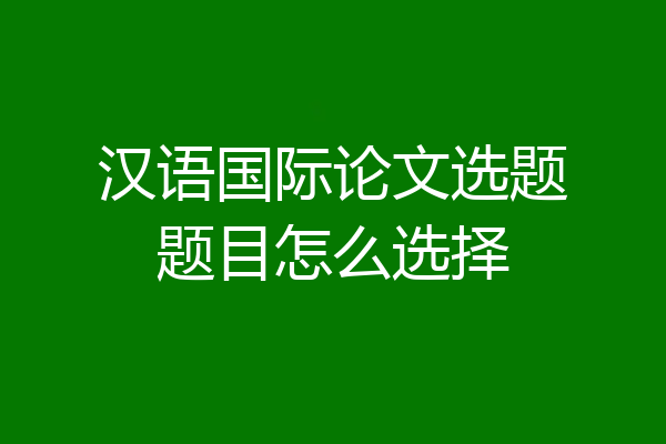 汉语国际论文选题题目怎么选择