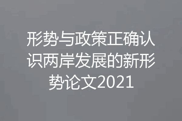 形势与政策正确认识两岸发展的新形势论文2021