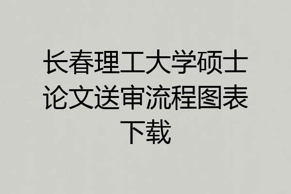 长春理工大学硕士论文送审流程图表下载
