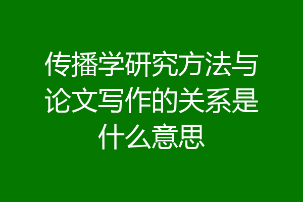 传播学研究方法与论文写作的关系是什么意思