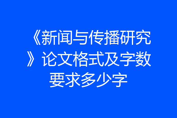 《新闻与传播研究》论文格式及字数要求多少字