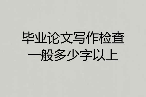 毕业论文写作检查一般多少字以上