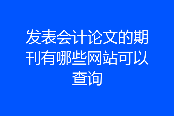 发表会计论文的期刊有哪些网站可以查询